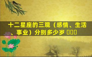 十二星座的三观（感情、生活、事业）分别多少岁 ​​​